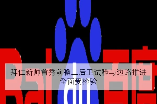 拜仁新帅首秀前瞻三后卫试验与边路推进全面受检验