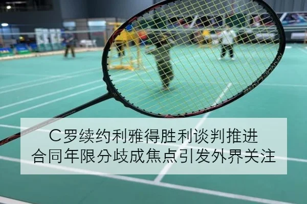 C罗续约利雅得胜利谈判推进 合同年限分歧成焦点引发外界关注 | c7c7.app